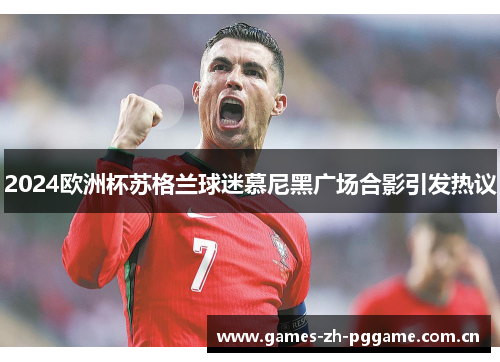 2024欧洲杯苏格兰球迷慕尼黑广场合影引发热议 2024欧洲杯苏格兰球迷慕尼黑广场合影引发热议