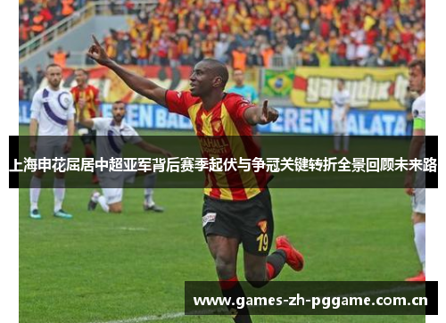 上海申花屈居中超亚军背后赛季起伏与争冠关键转折全景回顾未来路 上海申花屈居中超亚军背后赛季起伏与争冠关键转折全景回顾未来路