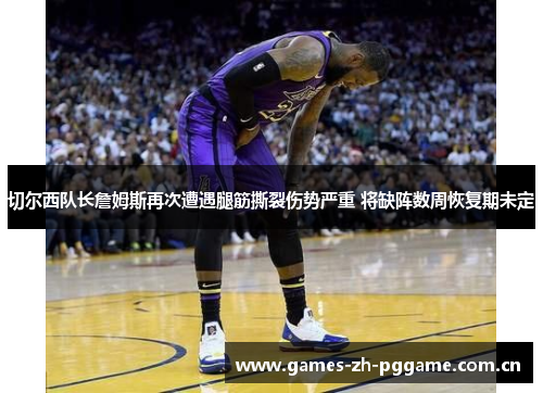 切尔西队长詹姆斯再次遭遇腿筋撕裂伤势严重 将缺阵数周恢复期未定 切尔西队长詹姆斯再次遭遇腿筋撕裂伤势严重 将缺阵数周恢复期未定