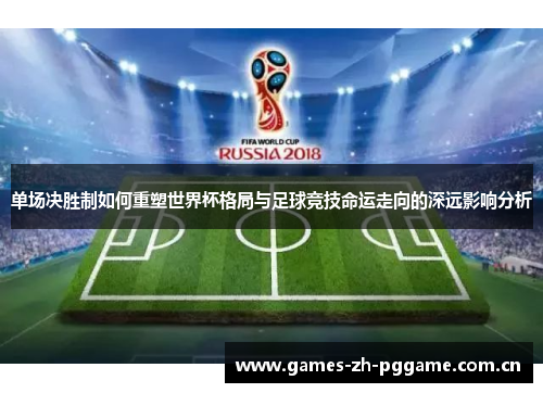单场决胜制如何重塑世界杯格局与足球竞技命运走向的深远影响分析 单场决胜制如何重塑世界杯格局与足球竞技命运走向的深远影响分析